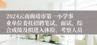 2024云南曲靖市第一小学事业单位委托招聘笔试、面试、综合成绩及拟进入体检、考察人员名单公示