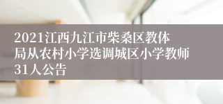 2021江西九江市柴桑区教体局从农村小学选调城区小学教师31人公告