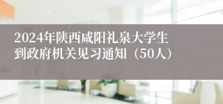 2024年陕西咸阳礼泉大学生到政府机关见习通知（50人）