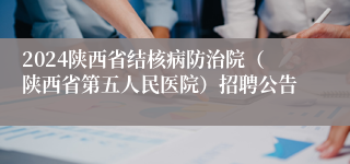 2024陕西省结核病防治院（陕西省第五人民医院）招聘公告