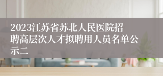 2023江苏省苏北人民医院招聘高层次人才拟聘用人员名单公示二
