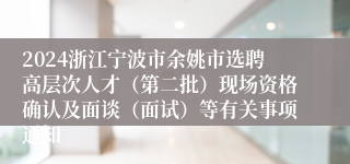 2024浙江宁波市余姚市选聘高层次人才（第二批）现场资格确认及面谈（面试）等有关事项通知