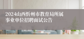 2024山西忻州市教育局所属事业单位招聘面试公告