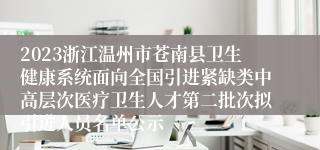 2023浙江温州市苍南县卫生健康系统面向全国引进紧缺类中高层次医疗卫生人才第二批次拟引进人员名单公示