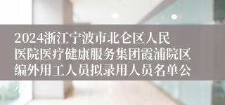 2024浙江宁波市北仑区人民医院医疗健康服务集团霞浦院区编外用工人员拟录用人员名单公示