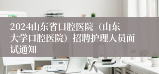 2024山东省口腔医院（山东大学口腔医院）招聘护理人员面试通知