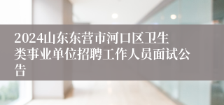 2024山东东营市河口区卫生类事业单位招聘工作人员面试公告