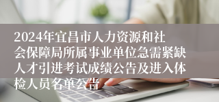 2024年宜昌市人力资源和社会保障局所属事业单位急需紧缺人才引进考试成绩公告及进入体检人员名单公告