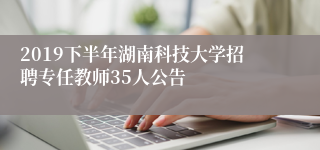 2019下半年湖南科技大学招聘专任教师35人公告
