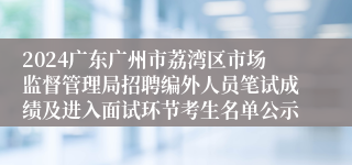 2024广东广州市荔湾区市场监督管理局招聘编外人员笔试成绩及进入面试环节考生名单公示