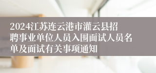 2024江苏连云港市灌云县招聘事业单位人员入围面试人员名单及面试有关事项通知