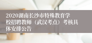 2020湖南长沙市特殊教育学校招聘教师（武汉考点）考核具体安排公告