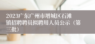 2023广东广州市增城区石滩镇招聘聘员拟聘用人员公示（第三批）