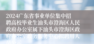2024广东省事业单位集中招聘高校毕业生汕头市澄海区人民政府办公室属下汕头市澄海区政府办公室政务服务中心拟聘用人员公示