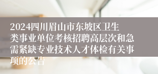 2024四川眉山市东坡区卫生类事业单位考核招聘高层次和急需紧缺专业技术人才体检有关事项的公告