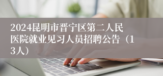 2024昆明市晋宁区第二人民医院就业见习人员招聘公告（13人）