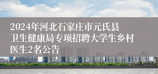 2024年河北石家庄市元氏县卫生健康局专项招聘大学生乡村医生2名公告