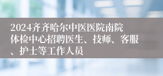 2024齐齐哈尔中医医院南院体检中心招聘医生、技师、客服、护士等工作人员