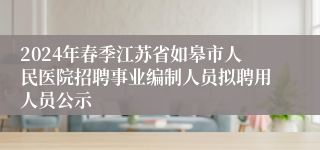 2024年春季江苏省如皋市人民医院招聘事业编制人员拟聘用人员公示