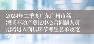 2024年二季度广东广州市荔湾区不动产登记中心合同制人员招聘进入面试环节考生名单及笔试成绩公示