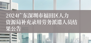 2024广东深圳市福田区人力资源局补充录用劳务派遣人员结果公告