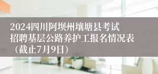 2024四川阿坝州壤塘县考试招聘基层公路养护工报名情况表（截止7月9日）