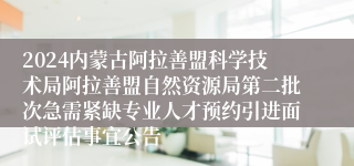 2024内蒙古阿拉善盟科学技术局阿拉善盟自然资源局第二批次急需紧缺专业人才预约引进面试评估事宜公告