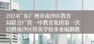 2024广东广州市南沙区教育局联合广铁一中教育集团第一次招聘南沙区铁英学校事业编制教师19人公告
