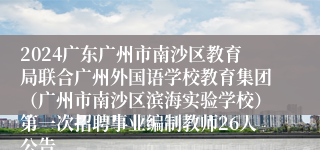 2024广东广州市南沙区教育局联合广州外国语学校教育集团（广州市南沙区滨海实验学校）第一次招聘事业编制教师26人公告