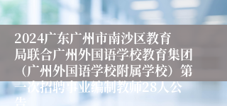 2024广东广州市南沙区教育局联合广州外国语学校教育集团（广州外国语学校附属学校）第一次招聘事业编制教师28人公告