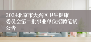2024北京市大兴区卫生健康委员会第二批事业单位招聘笔试公告