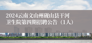 2024云南文山州砚山县干河卫生院第四期招聘公告（1人）