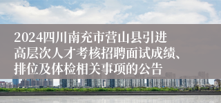 2024四川南充市营山县引进高层次人才考核招聘面试成绩、排位及体检相关事项的公告