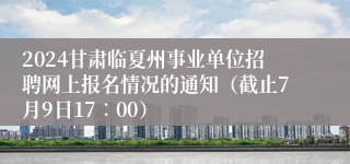 2024甘肃临夏州事业单位招聘网上报名情况的通知（截止7月9日17∶00）