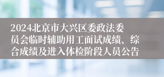 2024北京市大兴区委政法委员会临时辅助用工面试成绩、综合成绩及进入体检阶段人员公告