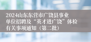 2024山东东营市广饶县事业单位招聘及“英才进广饶”体检有关事项通知（第二批）