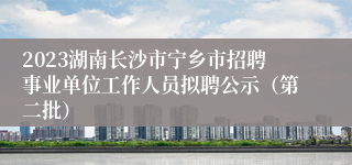 2023湖南长沙市宁乡市招聘事业单位工作人员拟聘公示（第二批）