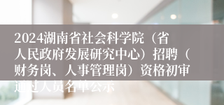 2024湖南省社会科学院（省人民政府发展研究中心）招聘（财务岗、人事管理岗）资格初审通过人员名单公示