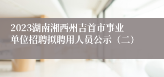 2023湖南湘西州吉首市事业单位招聘拟聘用人员公示（二）