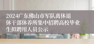 2024广东佛山市军队离休退休干部休养所集中招聘高校毕业生拟聘用人员公示