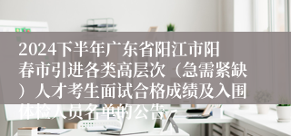 2024下半年广东省阳江市阳春市引进各类高层次（急需紧缺）人才考生面试合格成绩及入围体检人员名单的公告