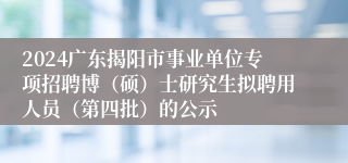 2024广东揭阳市事业单位专项招聘博（硕）士研究生拟聘用人员（第四批）的公示