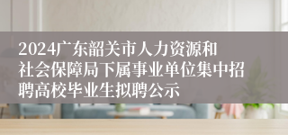 2024广东韶关市人力资源和社会保障局下属事业单位集中招聘高校毕业生拟聘公示