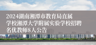 2024湖南湘潭市教育局直属学校湘潭大学附属实验学校招聘名优教师8人公告