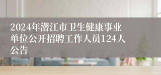 2024年潜江市卫生健康事业单位公开招聘工作人员124人公告