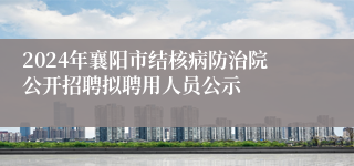 2024年襄阳市结核病防治院公开招聘拟聘用人员公示