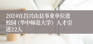 2024宜昌兴山县事业单位进校园 (华中师范大学）人才引进22人