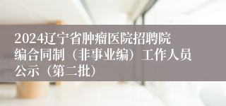 2024辽宁省肿瘤医院招聘院编合同制（非事业编）工作人员公示（第二批）