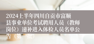 2024上半年四川自贡市富顺县事业单位考试聘用人员（教师岗位）递补进入体检人员名单公告（第一批）