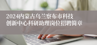 2024内蒙古乌兰察布市科技创新中心科研助理岗位招聘简章